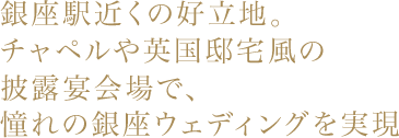 銀座駅近くの好立地。チャペルや英国邸宅風の披露宴会場で、憧れの銀座ウェディングを実現