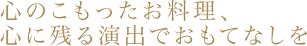 心のこもったお料理、心に残る演出でおもてなしを
