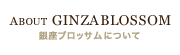 ABOUT GINZA BLOSSOM 銀座ブロッサムについて