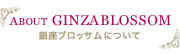 ABOUT GINZA BLOSSOM 銀座ブロッサムについて