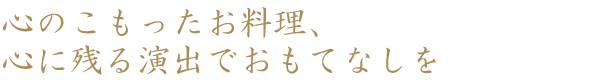 心のこもったお料理、心に残る演出でおもてなしを